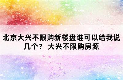 北京大兴不限购新楼盘谁可以给我说几个？ 大兴不限购房源